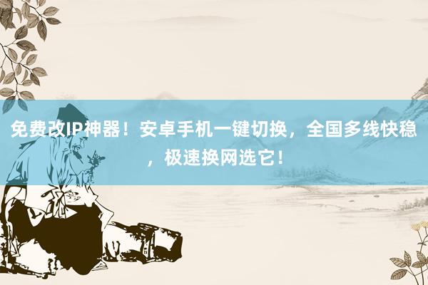 免费改IP神器！安卓手机一键切换，全国多线快稳，极速换网选它！