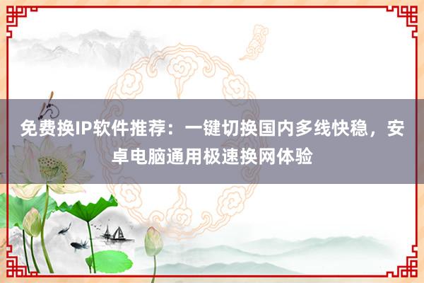 免费换IP软件推荐：一键切换国内多线快稳，安卓电脑通用极速换网体验