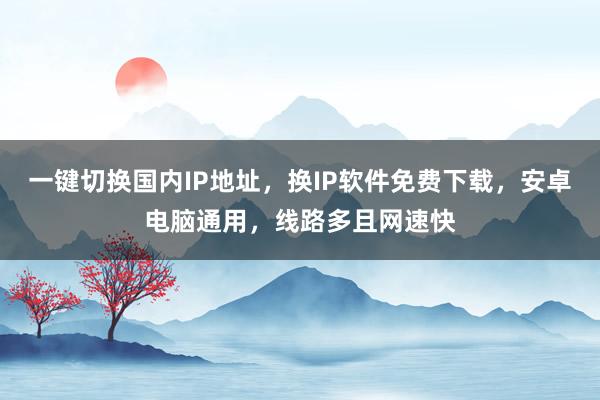 一键切换国内IP地址，换IP软件免费下载，安卓电脑通用，线路多且网速快