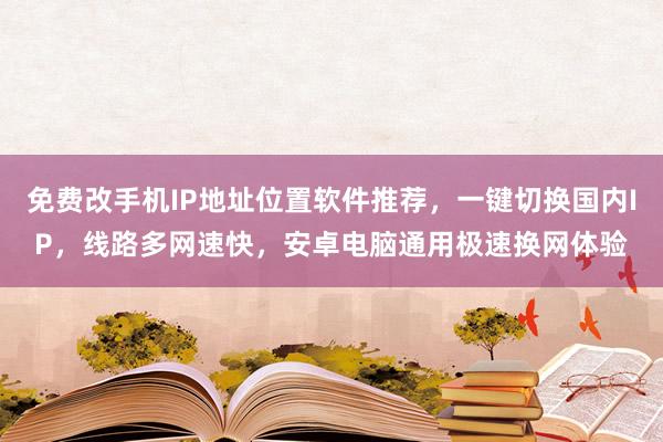 免费改手机IP地址位置软件推荐，一键切换国内IP，线路多网速快，安卓电脑通用极速换网体验