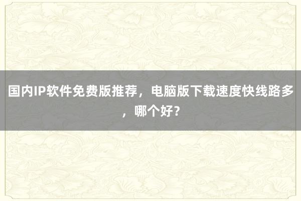 国内IP软件免费版推荐，电脑版下载速度快线路多，哪个好？