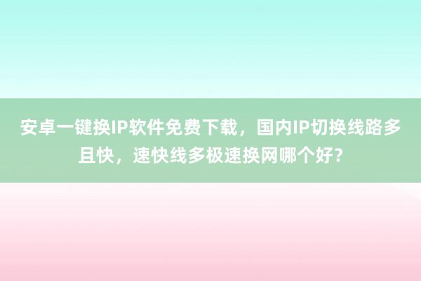 安卓一键换IP软件免费下载，国内IP切换线路多且快，速快线多极速换网哪个好？
