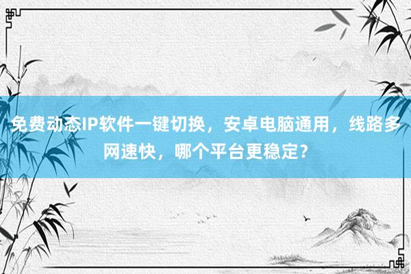免费动态IP软件一键切换，安卓电脑通用，线路多网速快，哪个平台更稳定？