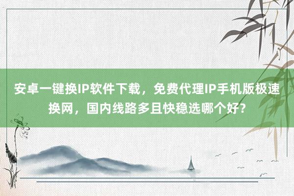 安卓一键换IP软件下载，免费代理IP手机版极速换网，国内线路多且快稳选哪个好？