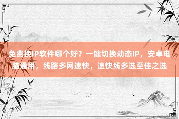 免费换IP软件哪个好？一键切换动态IP，安卓电脑通用，线路多网速快，速快线多选至佳之选