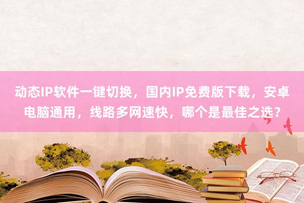 动态IP软件一键切换，国内IP免费版下载，安卓电脑通用，线路多网速快，哪个是最佳之选？