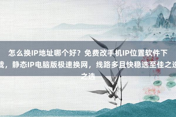 怎么换IP地址哪个好？免费改手机IP位置软件下载，静态IP电脑版极速换网，线路多且快稳选至佳之选
