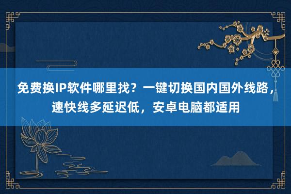 免费换IP软件哪里找？一键切换国内国外线路，速快线多延迟低，安卓电脑都适用