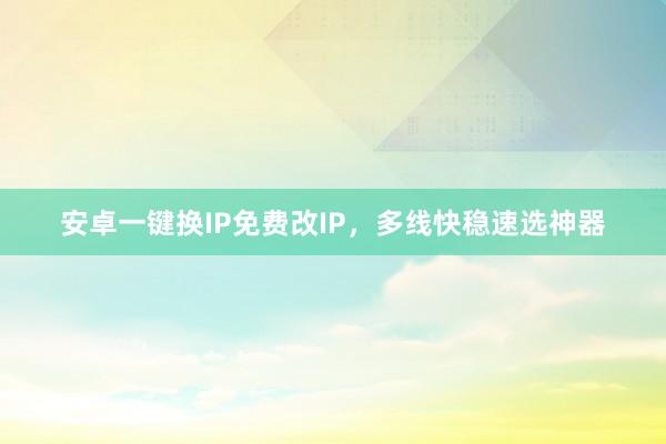 安卓一键换IP免费改IP，多线快稳速选神器