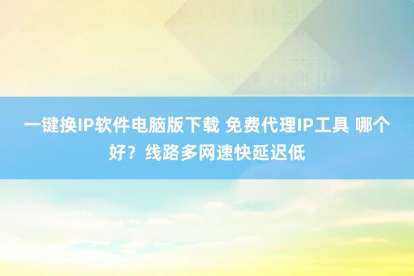 一键换IP软件电脑版下载 免费代理IP工具 哪个好？线路多网速快延迟低