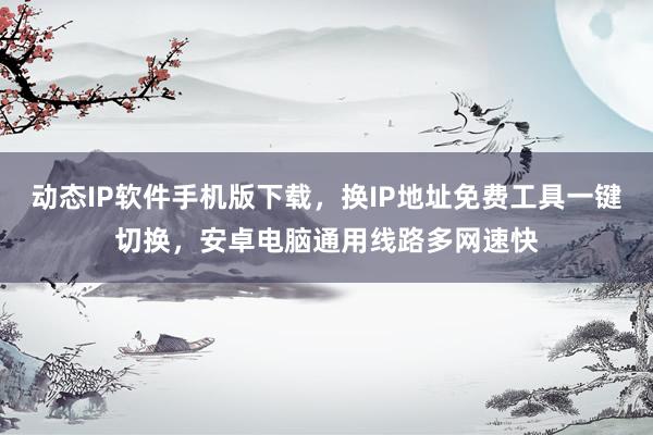 动态IP软件手机版下载，换IP地址免费工具一键切换，安卓电脑通用线路多网速快