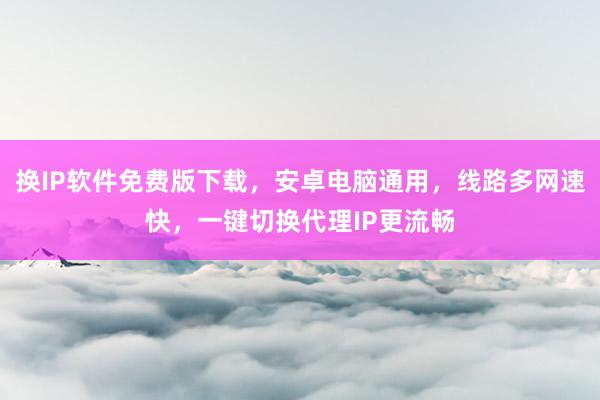 换IP软件免费版下载，安卓电脑通用，线路多网速快，一键切换代理IP更流畅