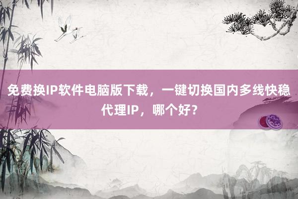 免费换IP软件电脑版下载，一键切换国内多线快稳代理IP，哪个好？