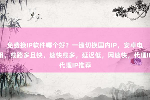 免费换IP软件哪个好？一键切换国内IP，安卓电脑通用，线路多且快，速快线多，延迟低，网速快，代理IP推荐