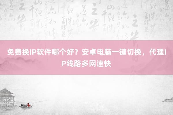 免费换IP软件哪个好？安卓电脑一键切换，代理IP线路多网速快
