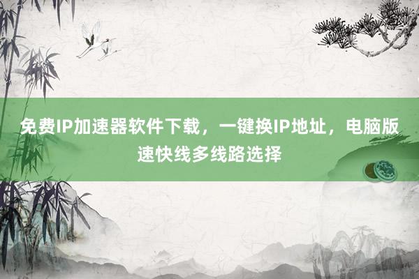 免费IP加速器软件下载，一键换IP地址，电脑版速快线多线路选择