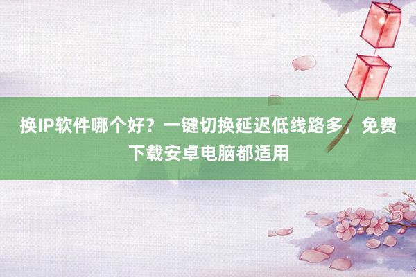换IP软件哪个好？一键切换延迟低线路多，免费下载安卓电脑都适用