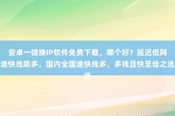 安卓一键换IP软件免费下载，哪个好？延迟低网速快线路多，国内全国速快线多，多线且快至佳之选