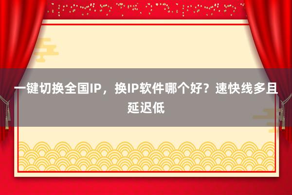 一键切换全国IP，换IP软件哪个好？速快线多且延迟低
