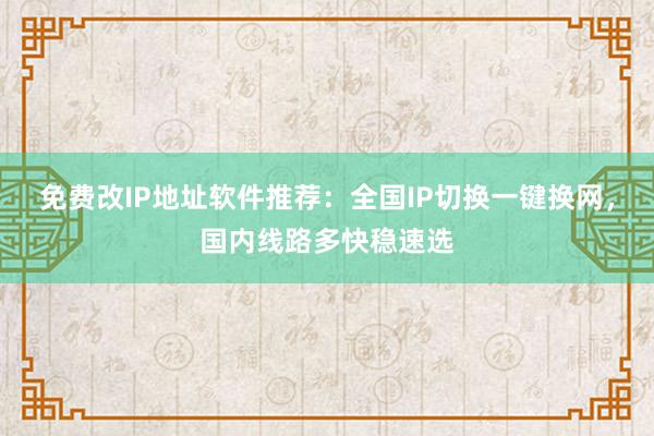 免费改IP地址软件推荐：全国IP切换一键换网，国内线路多快稳速选