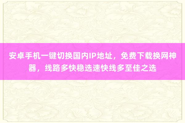 安卓手机一键切换国内IP地址，免费下载换网神器，线路多快稳选速快线多至佳之选