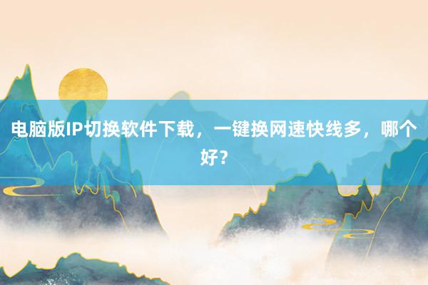电脑版IP切换软件下载，一键换网速快线多，哪个好？