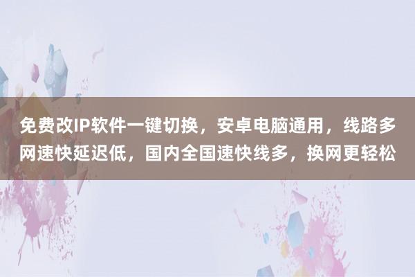 免费改IP软件一键切换，安卓电脑通用，线路多网速快延迟低，国内全国速快线多，换网更轻松