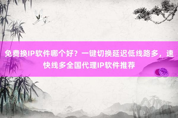 免费换IP软件哪个好？一键切换延迟低线路多，速快线多全国代理IP软件推荐