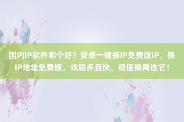 国内IP软件哪个好？安卓一键换IP免费改IP，换IP地址免费版，线路多且快，极速换网选它！