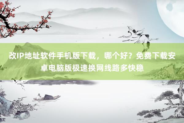改IP地址软件手机版下载，哪个好？免费下载安卓电脑版极速换网线路多快稳