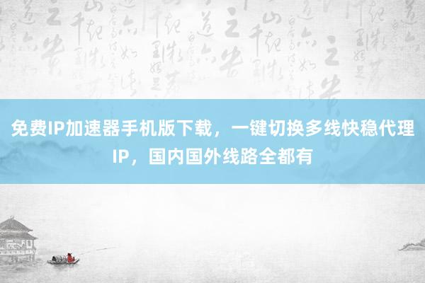 免费IP加速器手机版下载，一键切换多线快稳代理IP，国内国外线路全都有