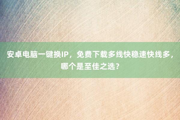 安卓电脑一键换IP，免费下载多线快稳速快线多，哪个是至佳之选？