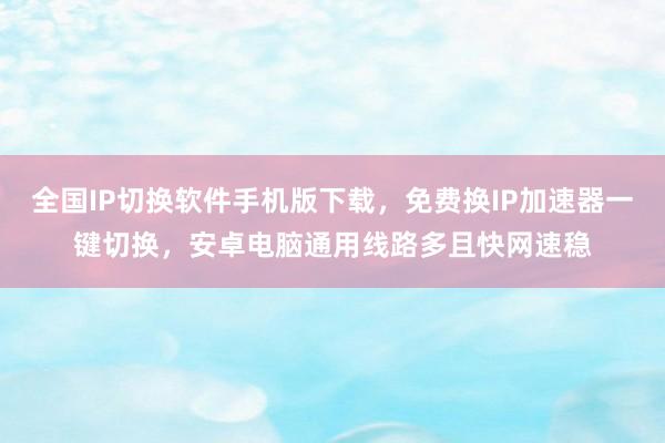 全国IP切换软件手机版下载，免费换IP加速器一键切换，安卓电脑通用线路多且快网速稳