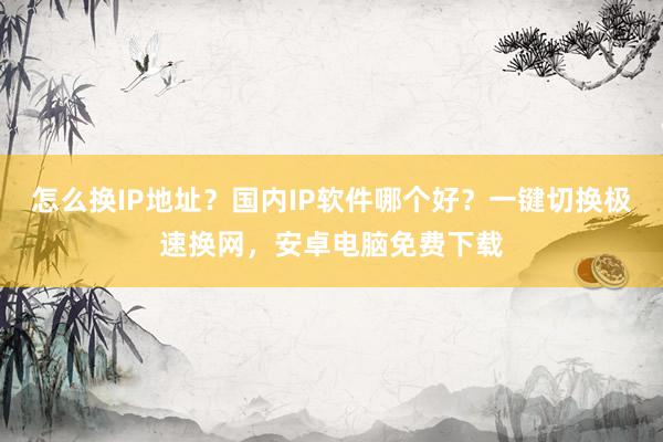 怎么换IP地址？国内IP软件哪个好？一键切换极速换网，安卓电脑免费下载