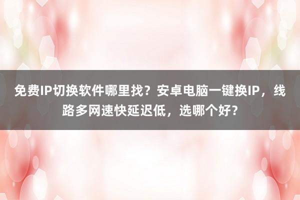 免费IP切换软件哪里找？安卓电脑一键换IP，线路多网速快延迟低，选哪个好？