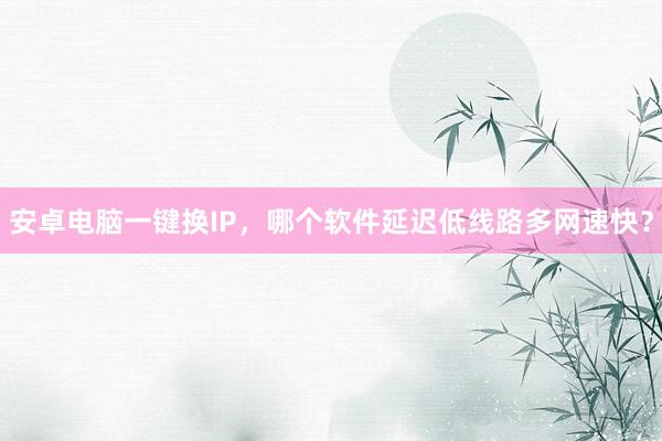 安卓电脑一键换IP，哪个软件延迟低线路多网速快？