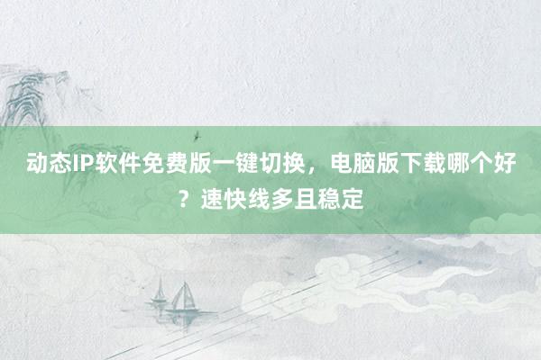 动态IP软件免费版一键切换，电脑版下载哪个好？速快线多且稳定
