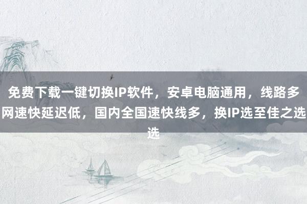 免费下载一键切换IP软件，安卓电脑通用，线路多网速快延迟低，国内全国速快线多，换IP选至佳之选
