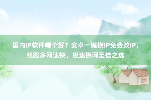 国内IP软件哪个好？安卓一键换IP免费改IP，线路多网速快，极速换网至佳之选