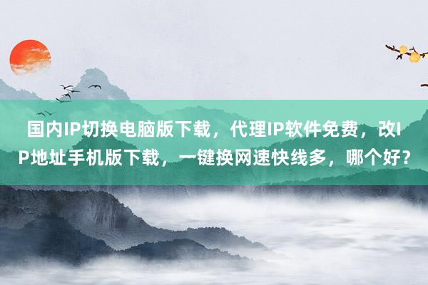 国内IP切换电脑版下载，代理IP软件免费，改IP地址手机版下载，一键换网速快线多，哪个好？