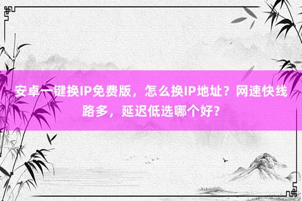 安卓一键换IP免费版，怎么换IP地址？网速快线路多，延迟低选哪个好？