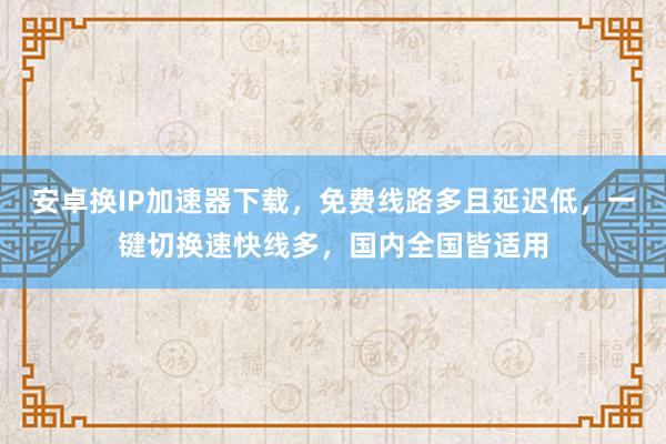 安卓换IP加速器下载，免费线路多且延迟低，一键切换速快线多，国内全国皆适用