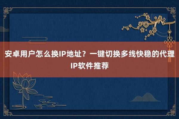 安卓用户怎么换IP地址？一键切换多线快稳的代理IP软件推荐