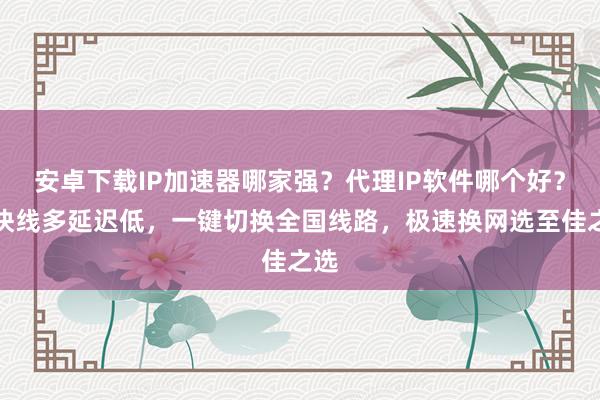 安卓下载IP加速器哪家强？代理IP软件哪个好？速快线多延迟低，一键切换全国线路，极速换网选至佳之选
