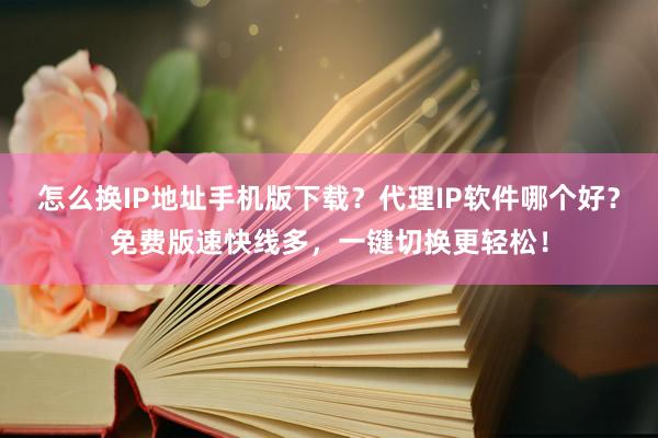 怎么换IP地址手机版下载？代理IP软件哪个好？免费版速快线多，一键切换更轻松！