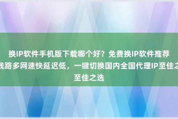 换IP软件手机版下载哪个好？免费换IP软件推荐，线路多网速快延迟低，一键切换国内全国代理IP至佳之选