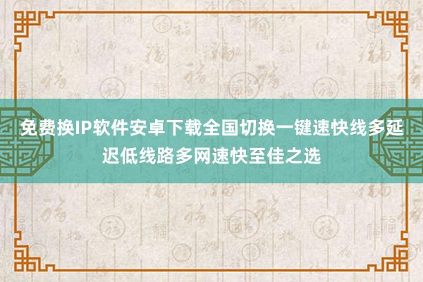 免费换IP软件安卓下载全国切换一键速快线多延迟低线路多网速快至佳之选