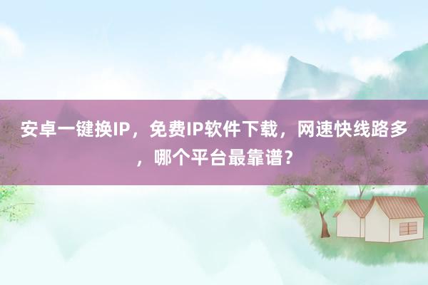 安卓一键换IP，免费IP软件下载，网速快线路多，哪个平台最靠谱？