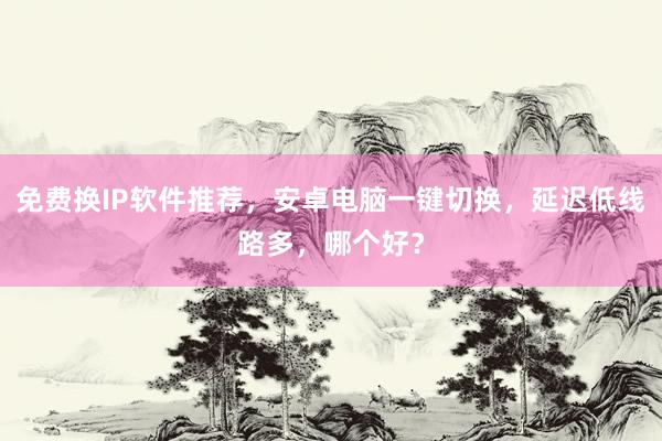 免费换IP软件推荐，安卓电脑一键切换，延迟低线路多，哪个好？