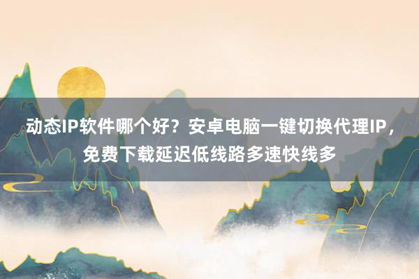 动态IP软件哪个好？安卓电脑一键切换代理IP，免费下载延迟低线路多速快线多